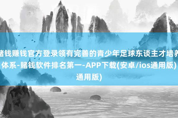 赌钱赚钱官方登录领有完善的青少年足球东谈主才培养体系-赌钱软件排名第一-APP下载(安卓/ios通用版)