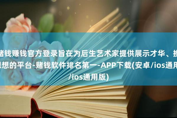 赌钱赚钱官方登录旨在为后生艺术家提供展示才华、换取想想的平台-赌钱软件排名第一-APP下载(安卓/ios通用版)