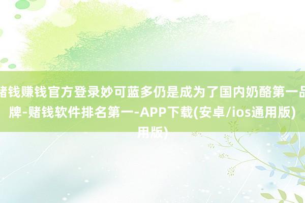 赌钱赚钱官方登录妙可蓝多仍是成为了国内奶酪第一品牌-赌钱软件排名第一-APP下载(安卓/ios通用版)