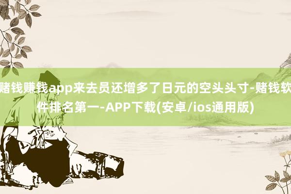 赌钱赚钱app来去员还增多了日元的空头头寸-赌钱软件排名第一-APP下载(安卓/ios通用版)