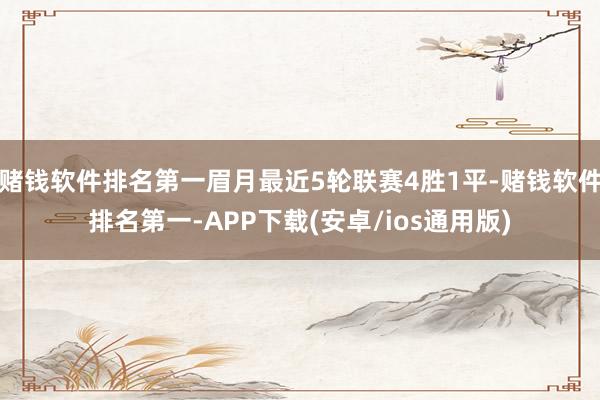 赌钱软件排名第一眉月最近5轮联赛4胜1平-赌钱软件排名第一-APP下载(安卓/ios通用版)