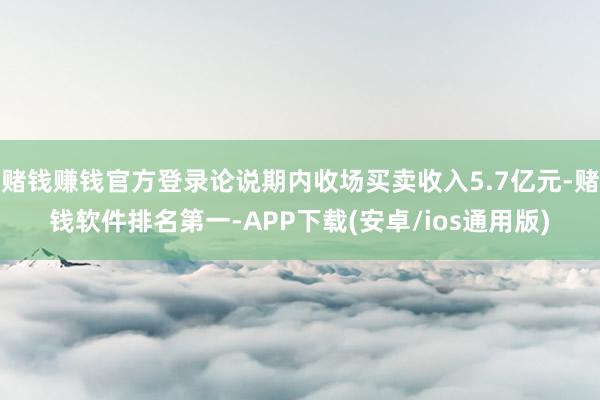 赌钱赚钱官方登录论说期内收场买卖收入5.7亿元-赌钱软件排名第一-APP下载(安卓/ios通用版)