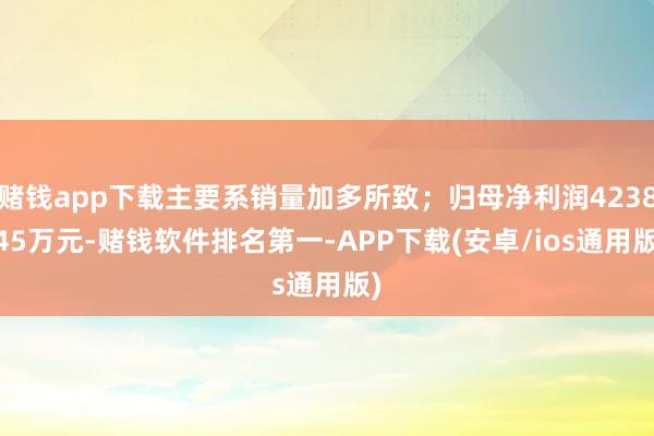 赌钱app下载主要系销量加多所致；归母净利润4238.45万元-赌钱软件排名第一-APP下载(安卓/ios通用版)