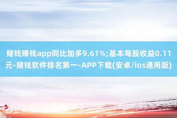 赌钱赚钱app同比加多9.61%;基本每股收益0.11元-赌钱软件排名第一-APP下载(安卓/ios通用版)