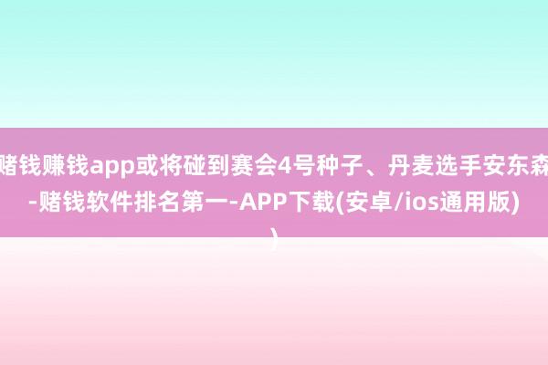 赌钱赚钱app或将碰到赛会4号种子、丹麦选手安东森-赌钱软件排名第一-APP下载(安卓/ios通用版)