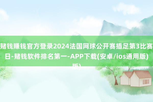 赌钱赚钱官方登录2024法国网球公开赛插足第3比赛日-赌钱软件排名第一-APP下载(安卓/ios通用版)