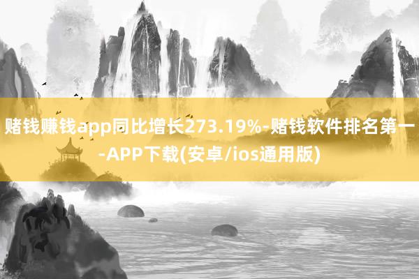 赌钱赚钱app同比增长273.19%-赌钱软件排名第一-APP下载(安卓/ios通用版)