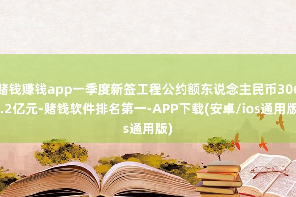 赌钱赚钱app一季度新签工程公约额东说念主民币3068.2亿元-赌钱软件排名第一-APP下载(安卓/ios通用版)