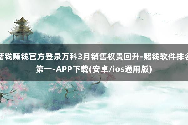 赌钱赚钱官方登录万科3月销售权贵回升-赌钱软件排名第一-APP下载(安卓/ios通用版)