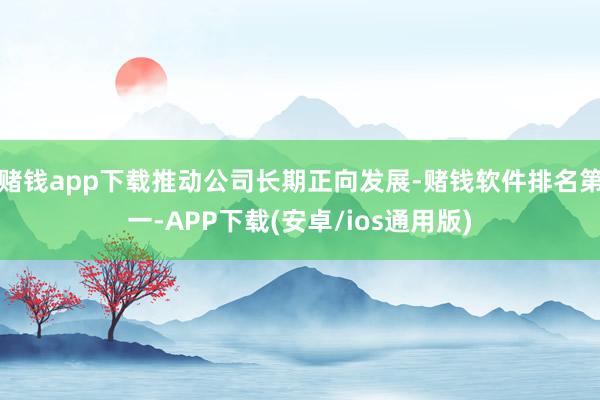 赌钱app下载推动公司长期正向发展-赌钱软件排名第一-APP下载(安卓/ios通用版)