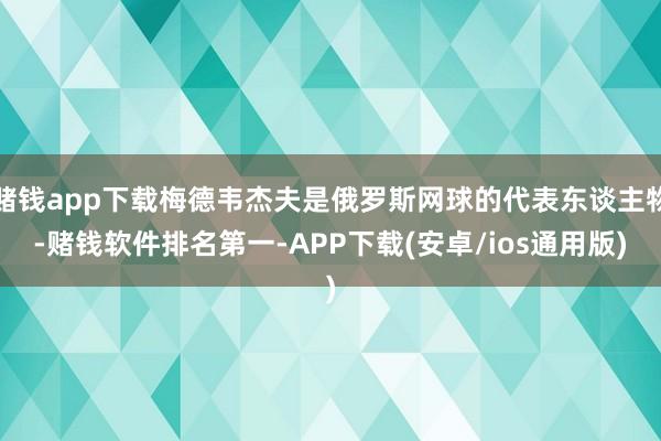 赌钱app下载梅德韦杰夫是俄罗斯网球的代表东谈主物-赌钱软件排名第一-APP下载(安卓/ios通用版)