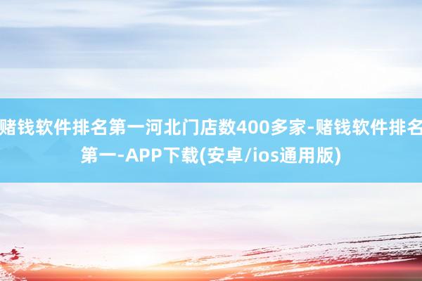 赌钱软件排名第一河北门店数400多家-赌钱软件排名第一-APP下载(安卓/ios通用版)