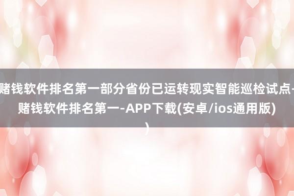 赌钱软件排名第一部分省份已运转现实智能巡检试点-赌钱软件排名第一-APP下载(安卓/ios通用版)