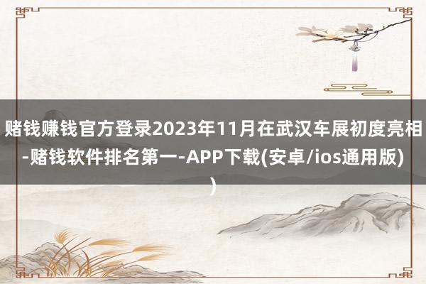 赌钱赚钱官方登录2023年11月在武汉车展初度亮相-赌钱软件排名第一-APP下载(安卓/ios通用版)