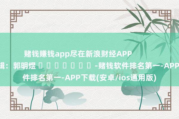 赌钱赚钱app尽在新浪财经APP            						背负剪辑：郭明煜 							-赌钱软件排名第一-APP下载(安卓/ios通用版)