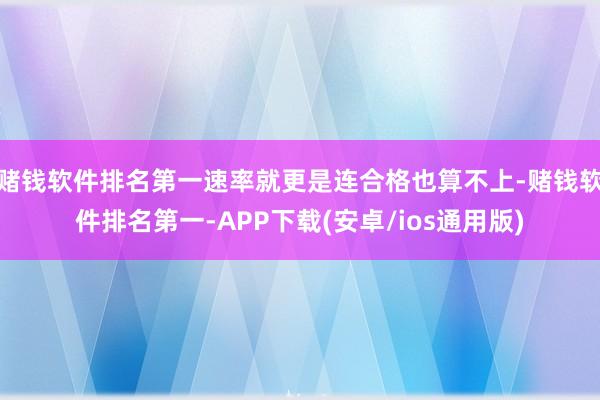 赌钱软件排名第一速率就更是连合格也算不上-赌钱软件排名第一-APP下载(安卓/ios通用版)