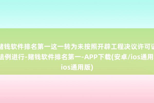 赌钱软件排名第一这一转为未按照开辟工程决议许可证的法例进行-赌钱软件排名第一-APP下载(安卓/ios通用版)