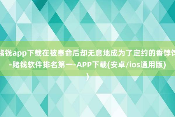 赌钱app下载在被奉命后却无意地成为了定约的香饽饽-赌钱软件排名第一-APP下载(安卓/ios通用版)