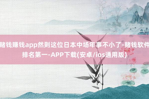 赌钱赚钱app然则这位日本中场年事不小了-赌钱软件排名第一-APP下载(安卓/ios通用版)