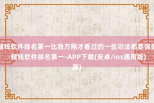 赌钱软件排名第一比我方刚才看过的一些功法都要强盛-赌钱软件排名第一-APP下载(安卓/ios通用版)