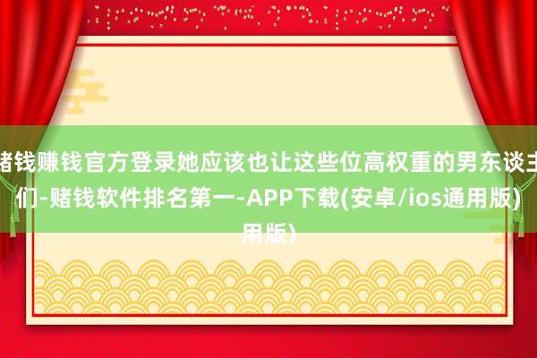 赌钱赚钱官方登录她应该也让这些位高权重的男东谈主们-赌钱软件排名第一-APP下载(安卓/ios通用版)