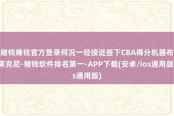 赌钱赚钱官方登录何况一经接近签下CBA得分机器布莱克尼-赌钱软件排名第一-APP下载(安卓/ios通用版)