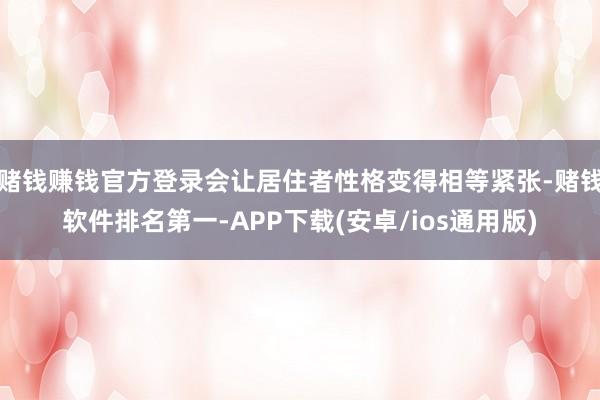 赌钱赚钱官方登录会让居住者性格变得相等紧张-赌钱软件排名第一-APP下载(安卓/ios通用版)