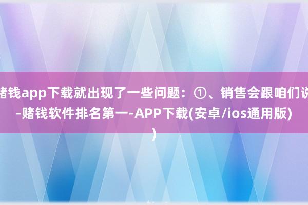 赌钱app下载就出现了一些问题：①、销售会跟咱们说-赌钱软件排名第一-APP下载(安卓/ios通用版)