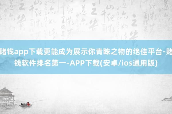 赌钱app下载更能成为展示你青睐之物的绝佳平台-赌钱软件排名第一-APP下载(安卓/ios通用版)