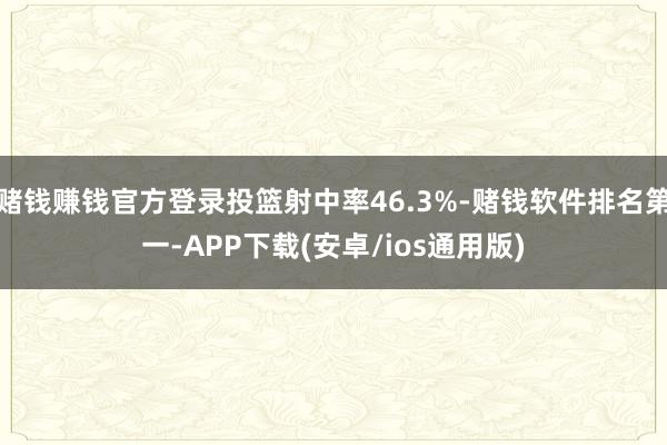 赌钱赚钱官方登录投篮射中率46.3%-赌钱软件排名第一-APP下载(安卓/ios通用版)