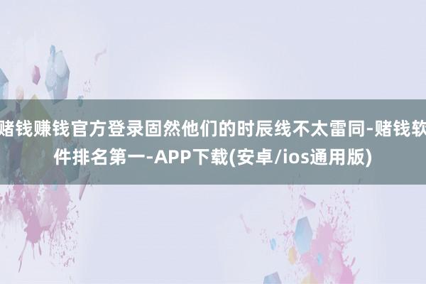 赌钱赚钱官方登录固然他们的时辰线不太雷同-赌钱软件排名第一-APP下载(安卓/ios通用版)