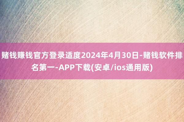 赌钱赚钱官方登录适度2024年4月30日-赌钱软件排名第一-APP下载(安卓/ios通用版)