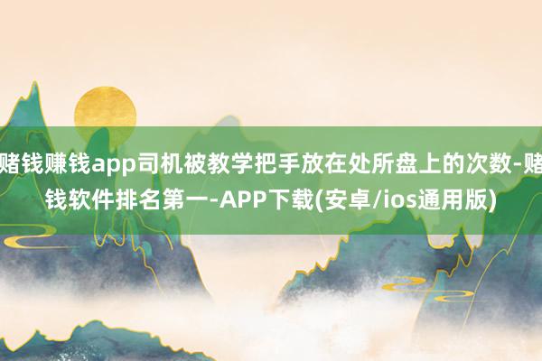 赌钱赚钱app司机被教学把手放在处所盘上的次数-赌钱软件排名第一-APP下载(安卓/ios通用版)