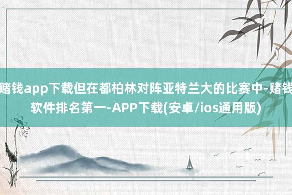 赌钱app下载但在都柏林对阵亚特兰大的比赛中-赌钱软件排名第一-APP下载(安卓/ios通用版)