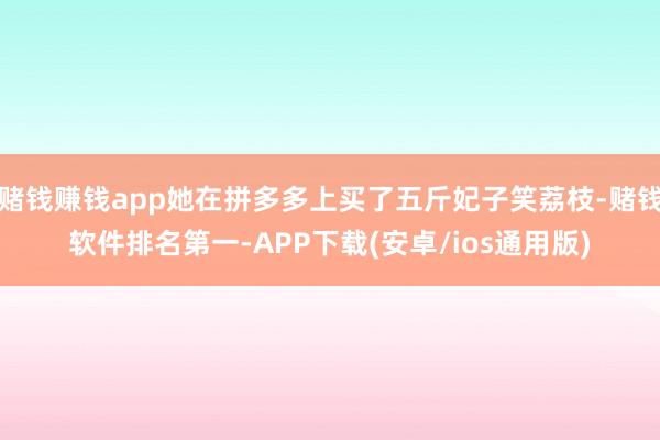 赌钱赚钱app她在拼多多上买了五斤妃子笑荔枝-赌钱软件排名第一-APP下载(安卓/ios通用版)