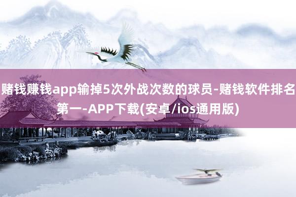 赌钱赚钱app输掉5次外战次数的球员-赌钱软件排名第一-APP下载(安卓/ios通用版)