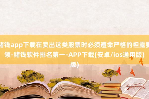 赌钱app下载在卖出这类股票时必须遵命严格的袒露要领-赌钱软件排名第一-APP下载(安卓/ios通用版)