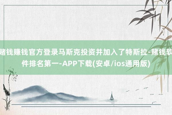 赌钱赚钱官方登录马斯克投资并加入了特斯拉-赌钱软件排名第一-APP下载(安卓/ios通用版)