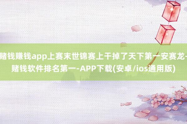 赌钱赚钱app上赛末世锦赛上干掉了天下第一安赛龙-赌钱软件排名第一-APP下载(安卓/ios通用版)