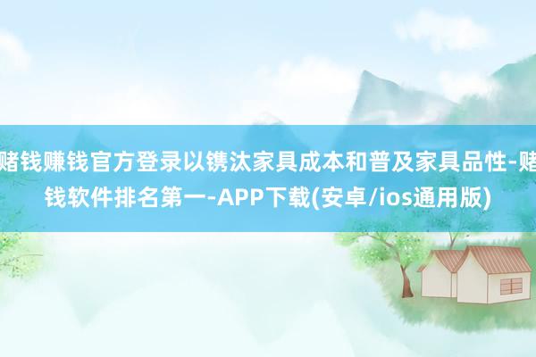 赌钱赚钱官方登录以镌汰家具成本和普及家具品性-赌钱软件排名第一-APP下载(安卓/ios通用版)