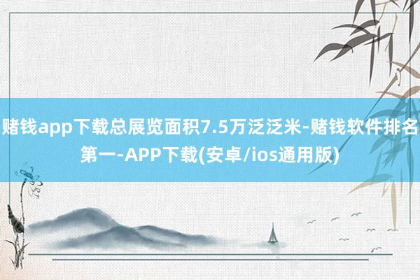 赌钱app下载总展览面积7.5万泛泛米-赌钱软件排名第一-APP下载(安卓/ios通用版)