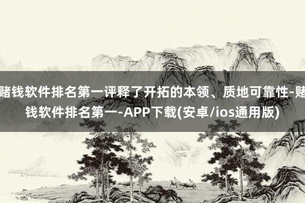 赌钱软件排名第一评释了开拓的本领、质地可靠性-赌钱软件排名第一-APP下载(安卓/ios通用版)