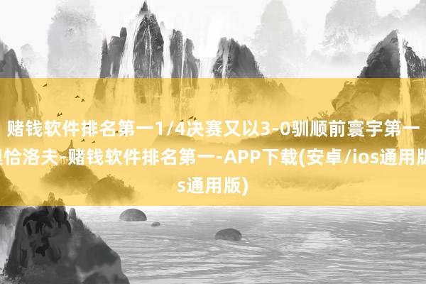 赌钱软件排名第一1/4决赛又以3-0驯顺前寰宇第一奥恰洛夫-赌钱软件排名第一-APP下载(安卓/ios通用版)