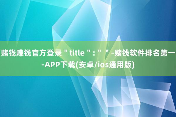 赌钱赚钱官方登录＂title＂:＂＂-赌钱软件排名第一-APP下载(安卓/ios通用版)