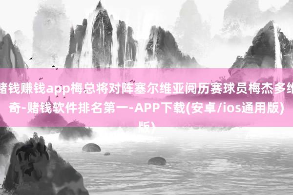 赌钱赚钱app梅总将对阵塞尔维亚阅历赛球员梅杰多维奇-赌钱软件排名第一-APP下载(安卓/ios通用版)