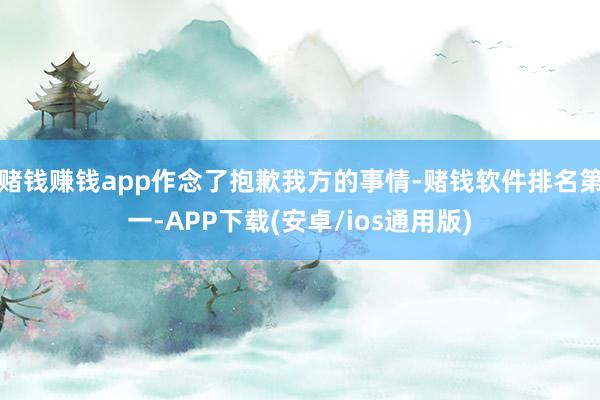 赌钱赚钱app作念了抱歉我方的事情-赌钱软件排名第一-APP下载(安卓/ios通用版)