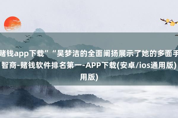 赌钱app下载”“吴梦洁的全面阐扬展示了她的多面手智商-赌钱软件排名第一-APP下载(安卓/ios通用版)