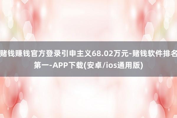 赌钱赚钱官方登录引申主义68.02万元-赌钱软件排名第一-APP下载(安卓/ios通用版)