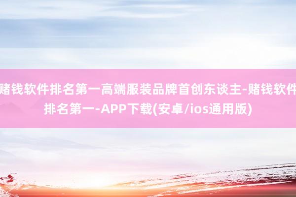 赌钱软件排名第一高端服装品牌首创东谈主-赌钱软件排名第一-APP下载(安卓/ios通用版)