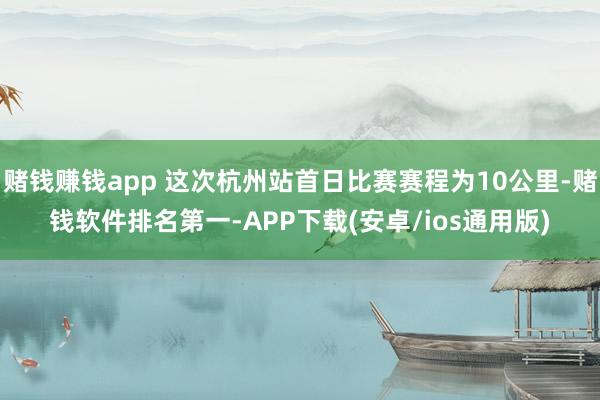 赌钱赚钱app 这次杭州站首日比赛赛程为10公里-赌钱软件排名第一-APP下载(安卓/ios通用版)